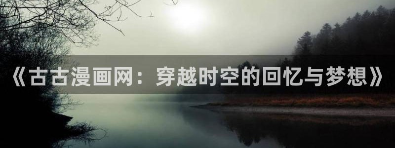 羞羞动漫官网专注动漫的门户：《古古漫画网：穿越时空的回忆与梦想》